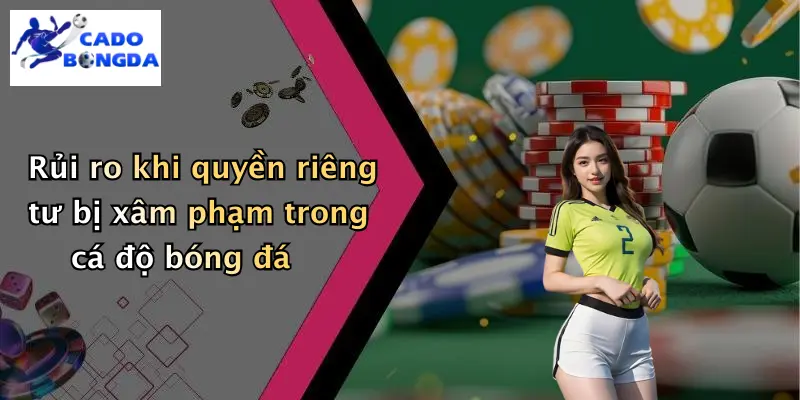 Rủi ro khi quyền riêng tư bị xâm phạm trong cá độ bóng đá