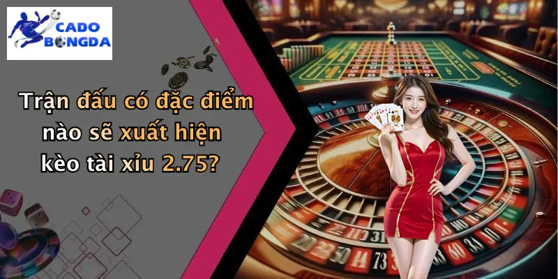 Trận đấu có đặc điểm nào sẽ xuất hiện kèo tài xỉu 2.75?