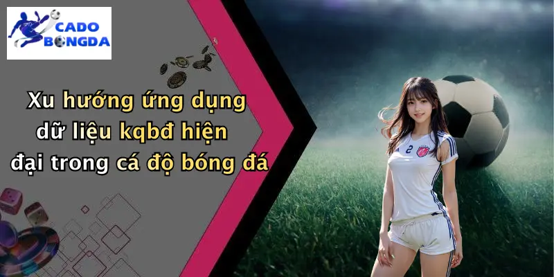 Xu hướng ứng dụng dữ liệu kqbđ hiện đại trong cá độ bóng đá