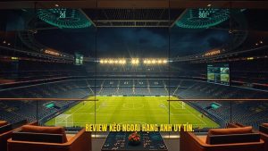 Review kèo cá cược Ngoại hạng Anh: Cẩm nang toàn tập cho bet thủ